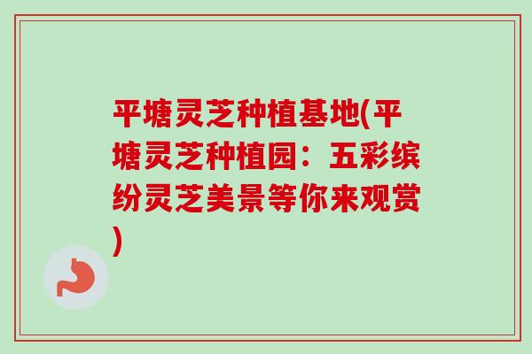 平塘灵芝种植基地(平塘灵芝种植园:五彩缤纷灵芝美景等你来观赏) 平塘灵芝种植基地(平塘灵芝种植园:五彩缤纷灵芝美景等你来观赏)