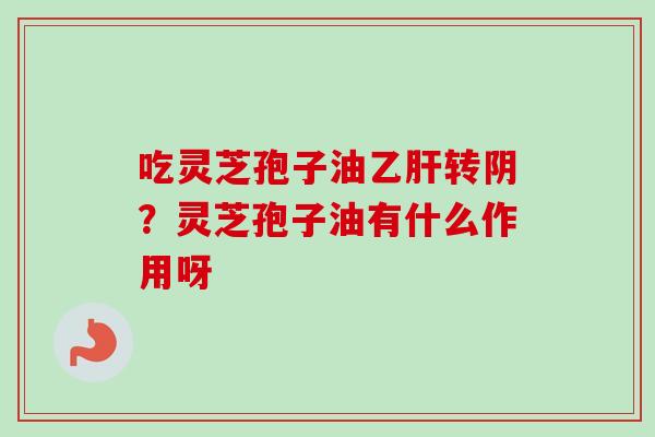 吃灵芝孢子油乙肝转阴？灵芝孢子油有什么作用呀