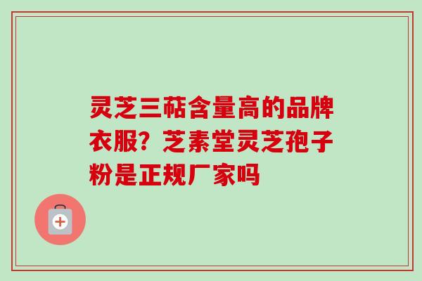 灵芝三萜含量高的品牌衣服？芝素堂灵芝孢子粉是正规厂家吗