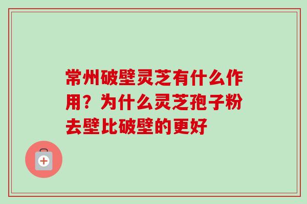常州破壁灵芝有什么作用？为什么灵芝孢子粉去壁比破壁的更好