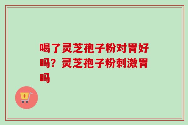 喝了灵芝孢子粉对胃好吗？灵芝孢子粉刺激胃吗