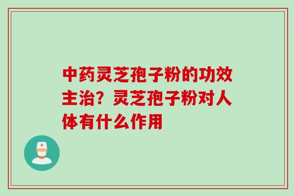 中药灵芝孢子粉的功效主治？灵芝孢子粉对人体有什么作用