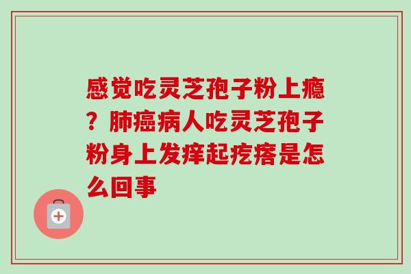 感觉吃灵芝孢子粉上瘾？肺癌病人吃灵芝孢子粉身上发痒起疙瘩是怎么回事