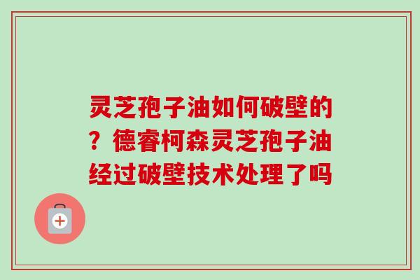 灵芝孢子油如何破壁的？德睿柯森灵芝孢子油经过破壁技术处理了吗