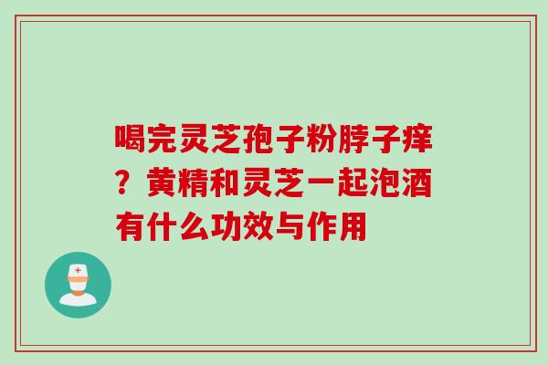 喝完灵芝孢子粉脖子痒?黄精和灵芝一起泡酒有什么功效与作用 喝完灵芝孢子粉脖子痒?黄精和灵芝一起泡酒有什么功效与作用