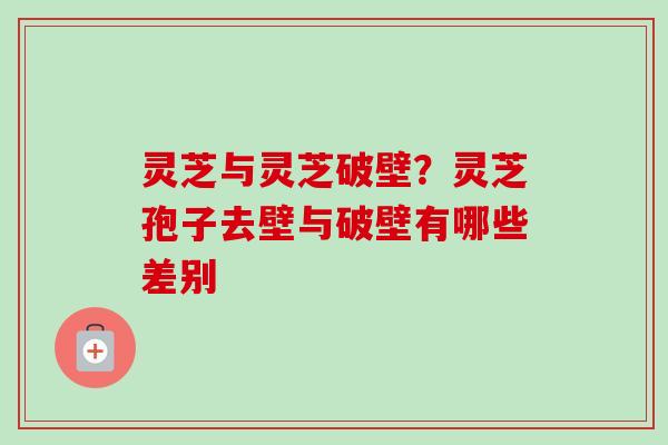 灵芝与灵芝破壁？灵芝孢子去壁与破壁有哪些差别