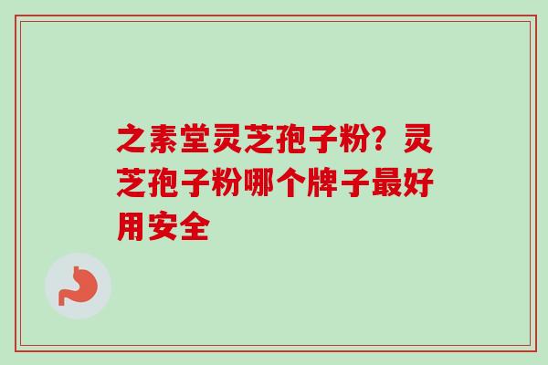 之素堂灵芝孢子粉？灵芝孢子粉哪个牌子最好用安全