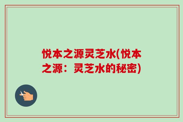 悦本之源灵芝水(悦本之源：灵芝水的秘密)