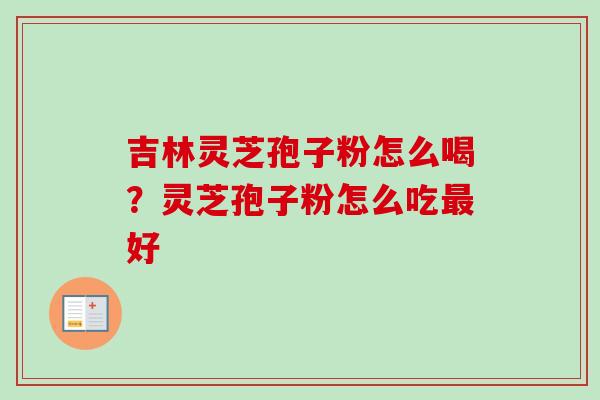 吉林灵芝孢子粉怎么喝？灵芝孢子粉怎么吃最好