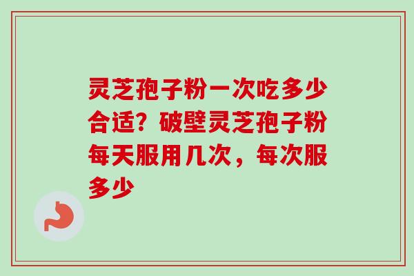 灵芝孢子粉一次吃多少合适？破壁灵芝孢子粉每天服用几次，每次服多少