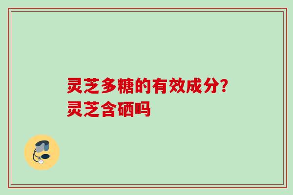 灵芝多糖的有效成分？灵芝含硒吗