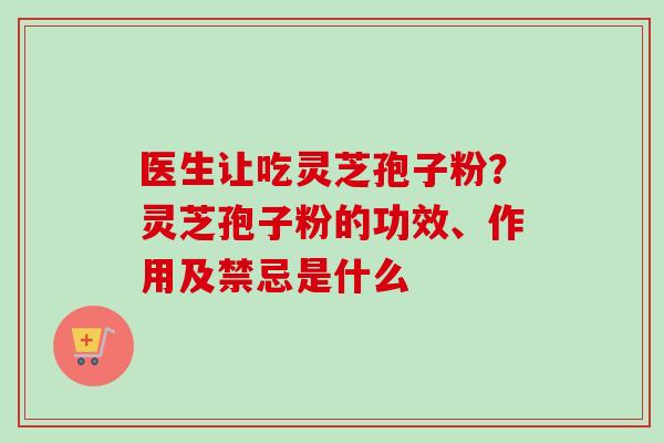 医生让吃灵芝孢子粉?灵芝孢子粉的功效、作用及禁忌是什么 医生让吃灵芝孢子粉?灵芝孢子粉的功效、作用及禁忌是什么