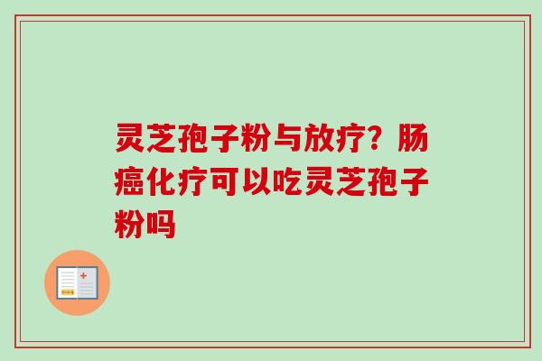 灵芝孢子粉与放疗？肠癌化疗可以吃灵芝孢子粉吗