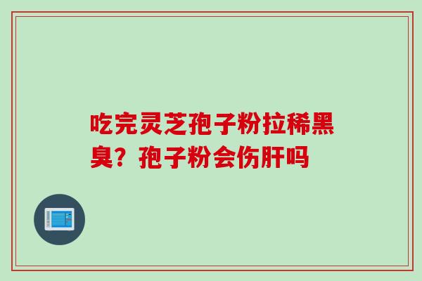 吃完灵芝孢子粉拉稀黑臭？孢子粉会伤肝吗