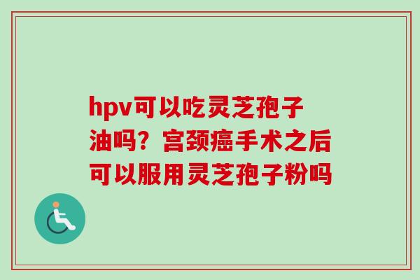hpv可以吃灵芝孢子油吗？宫颈癌手术之后可以服用灵芝孢子粉吗