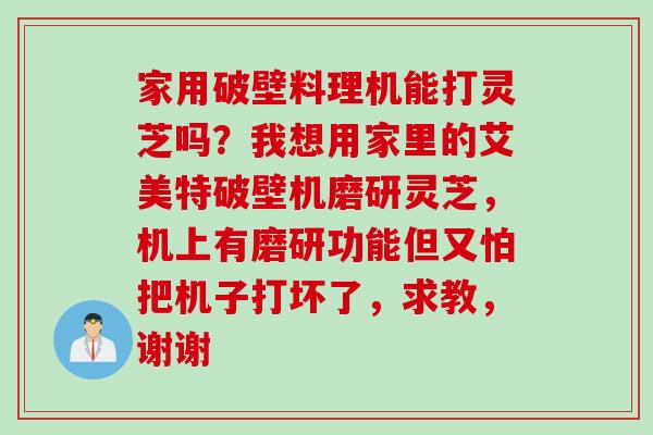 家用破壁料理机能打灵芝吗?我想用家里的艾美特破壁机磨研灵芝,机上有磨研功能但又怕把机子打坏了,求教,谢谢 家用破壁料理机能打灵芝吗?我想用家里的艾美特破壁机磨研灵芝,机上有磨研功能但又怕把机子打坏了,求教,谢谢