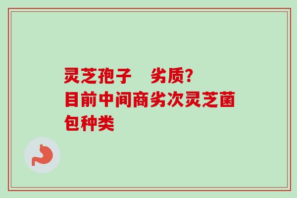 灵芝孢子   劣质？目前中间商劣次灵芝菌包种类