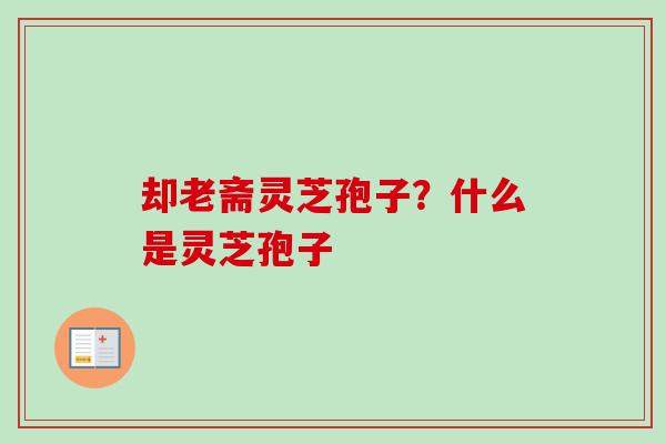 却老斋灵芝孢子？什么是灵芝孢子