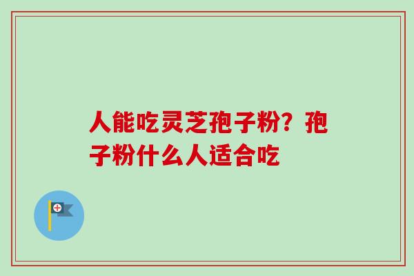 人能吃灵芝孢子粉?孢子粉什么人适合吃 人能吃灵芝孢子粉?孢子粉什么人适合吃