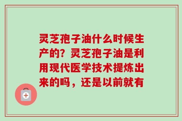 灵芝孢子油什么时候生产的？灵芝孢子油是利用现代医学技术提炼出来的吗，还是以前就有