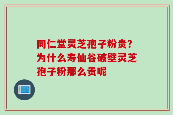 同仁堂灵芝孢子粉贵？为什么寿仙谷破壁灵芝孢子粉那么贵呢