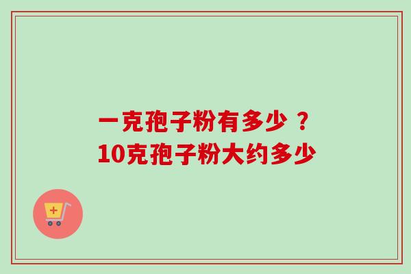 一克孢子粉有多少 ？10克孢子粉大约多少