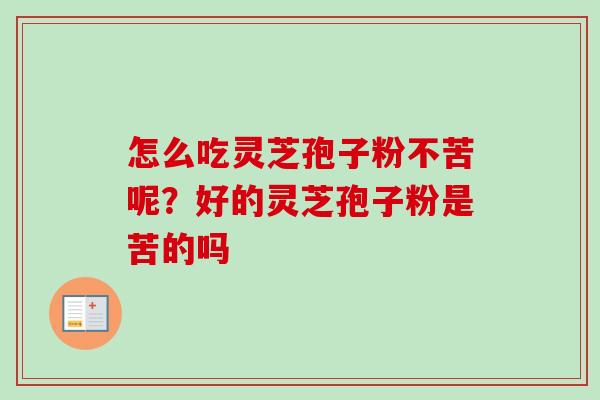 怎么吃灵芝孢子粉不苦呢？好的灵芝孢子粉是苦的吗
