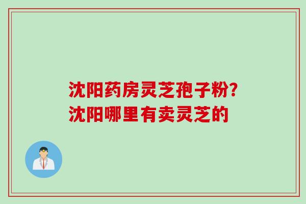 沈阳药房灵芝孢子粉？沈阳哪里有卖灵芝的
