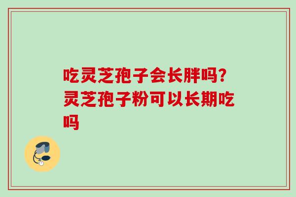 吃灵芝孢子会长胖吗？灵芝孢子粉可以长期吃吗