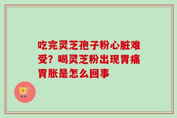吃完灵芝孢子粉心脏难受？喝灵芝粉出现胃痛胃胀是怎么回事