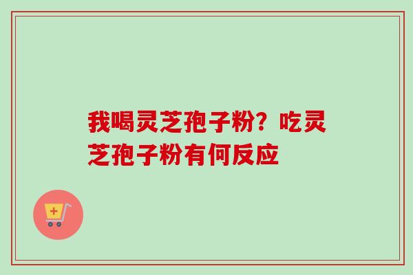 我喝灵芝孢子粉？吃灵芝孢子粉有何反应