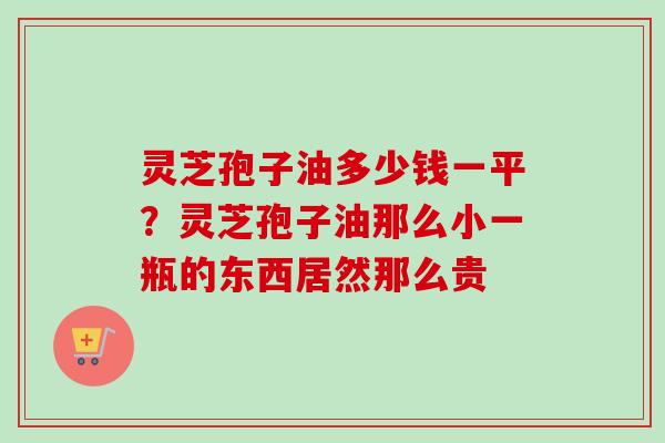 灵芝孢子油多少钱一平?灵芝孢子油那么小一瓶的东西居然那么贵 灵芝孢子油多少钱一平?灵芝孢子油那么小一瓶的东西居然那么贵