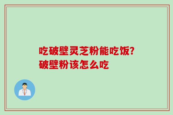 吃破壁灵芝粉能吃饭？破壁粉该怎么吃