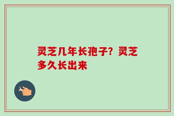 灵芝几年长孢子？灵芝多久长出来