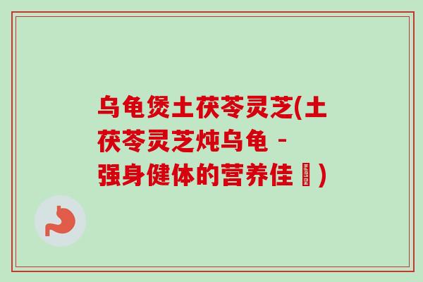 乌龟煲土茯苓灵芝(土茯苓灵芝炖乌龟 - 强身健体的营养佳餚) 乌龟煲土茯苓灵芝(土茯苓灵芝炖乌龟 - 强身健体的营养佳餚)