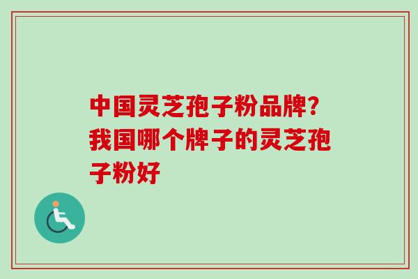中国灵芝孢子粉品牌？我国哪个牌子的灵芝孢子粉好