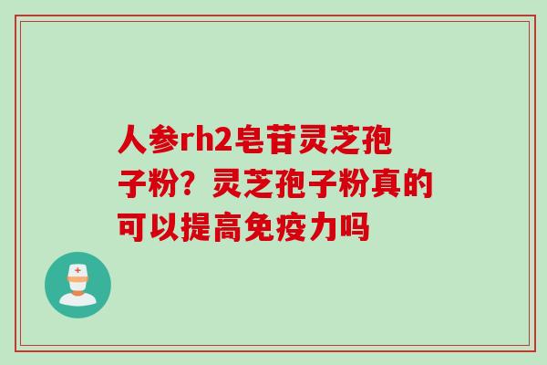 人参rh2皂苷灵芝孢子粉？灵芝孢子粉真的可以提高免疫力吗