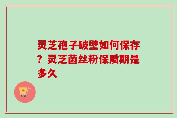 灵芝孢子破壁如何保存?灵芝菌丝粉保质期是多久 灵芝孢子破壁如何保存?灵芝菌丝粉保质期是多久
