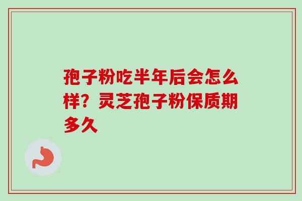 孢子粉吃半年后会怎么样？灵芝孢子粉保质期多久