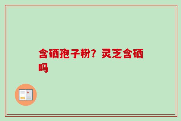 含硒孢子粉？灵芝含硒吗