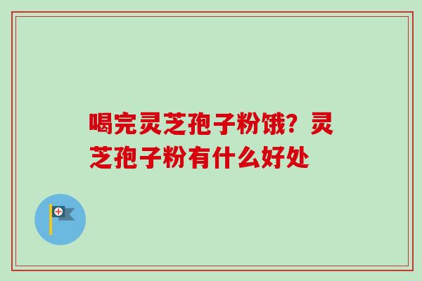 喝完灵芝孢子粉饿？灵芝孢子粉有什么好处