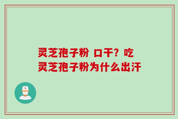 灵芝孢子粉 口干?吃灵芝孢子粉为什么出汗 灵芝孢子粉 口干?吃灵芝孢子粉为什么出汗