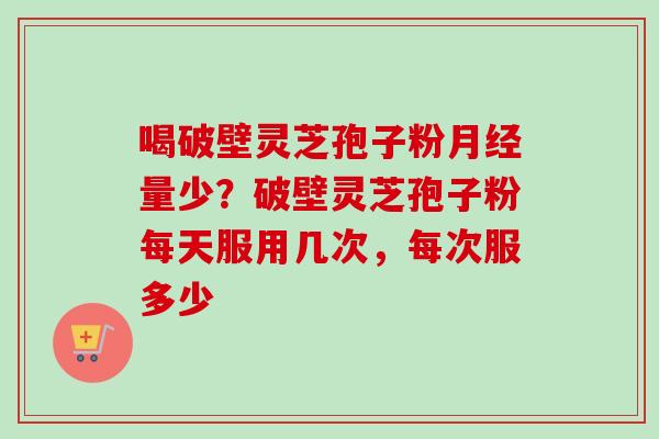 喝破壁灵芝孢子粉量少?破壁灵芝孢子粉每天服用几次,每次服多少 喝破壁灵芝孢子粉量少?破壁灵芝孢子粉每天服用几次,每次服多少