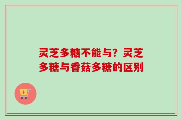 灵芝多糖不能与？灵芝多糖与香菇多糖的区别
