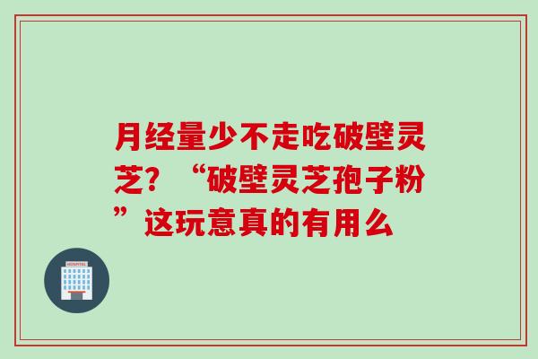 月经量少不走吃破壁灵芝？“破壁灵芝孢子粉”这玩意真的有用么