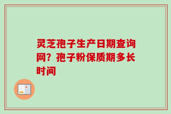 灵芝孢子生产日期查询网？孢子粉保质期多长时间