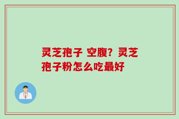 灵芝孢子 空腹?灵芝孢子粉怎么吃好 灵芝孢子 空腹?灵芝孢子粉怎么吃好