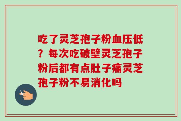 吃了灵芝孢子粉血压低？每次吃破壁灵芝孢子粉后都有点肚子痛灵芝孢子粉不易消化吗
