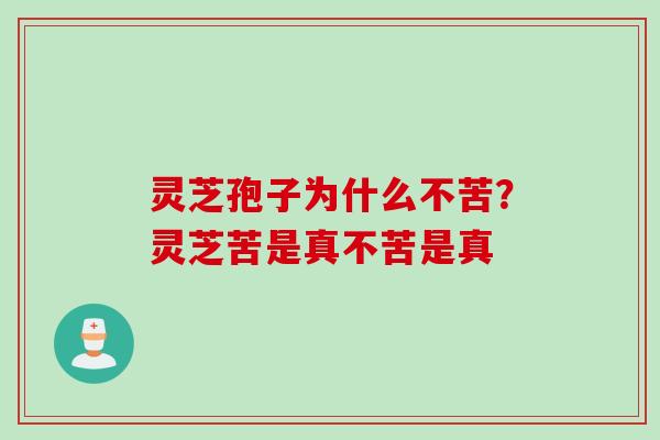 灵芝孢子为什么不苦?灵芝苦是真不苦是真 灵芝孢子为什么不苦?灵芝苦是真不苦是真