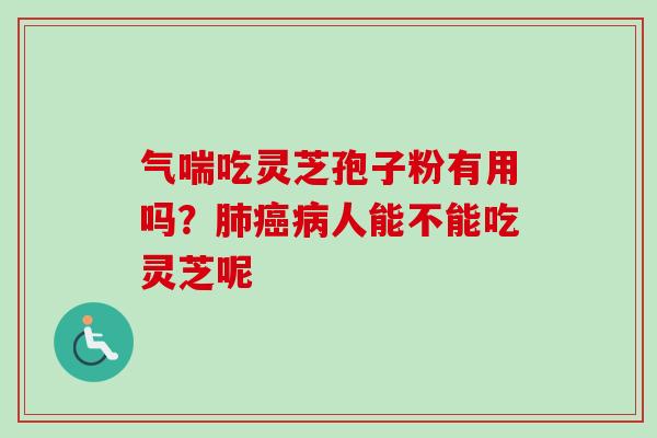 气喘吃灵芝孢子粉有用吗？肺癌病人能不能吃灵芝呢